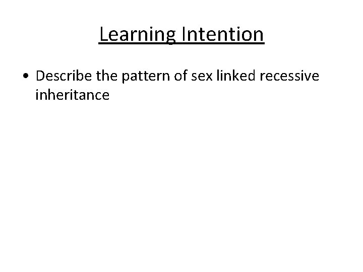 Learning Intention • Describe the pattern of sex linked recessive inheritance 