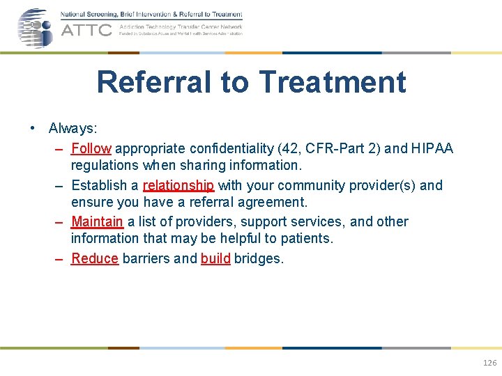 Referral to Treatment • Always: – Follow appropriate confidentiality (42, CFR-Part 2) and HIPAA