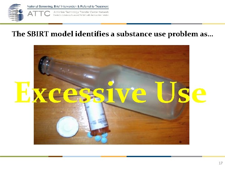 The SBIRT model identifies a substance use problem as… Excessive Use 17 