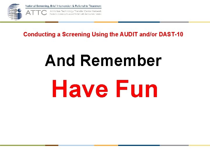 Conducting a Screening Using the AUDIT and/or DAST-10 And Remember Have Fun 