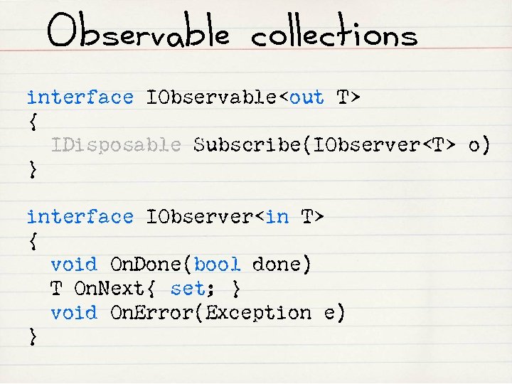 Observable collections interface IObservable<out T> { IDisposable Subscribe(IObserver<T> o) } interface IObserver<in T> {