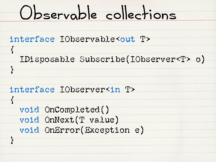 Observable collections interface IObservable<out T> { IDisposable Subscribe(IObserver<T> o) } interface IObserver<in T> {