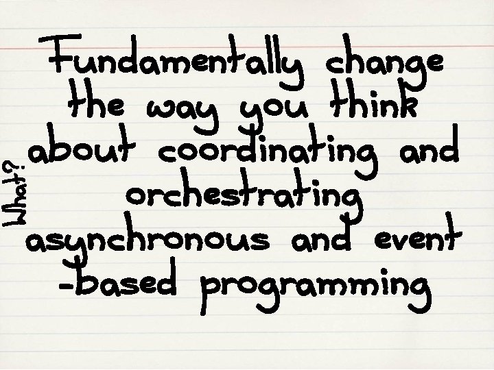 What? Fundamentally change the way you think about coordinating and orchestrating asynchronous and event