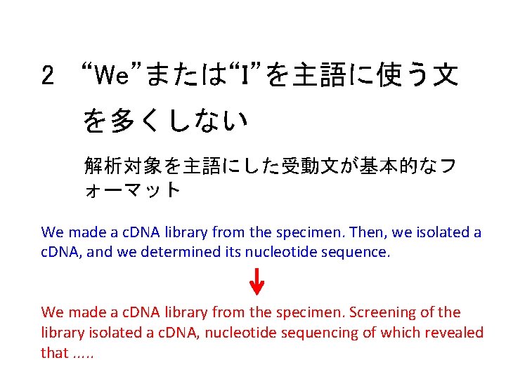 2 “We”または“I”を主語に使う文 を多くしない 解析対象を主語にした受動文が基本的なフ ォーマット We made a c. DNA library from the specimen.