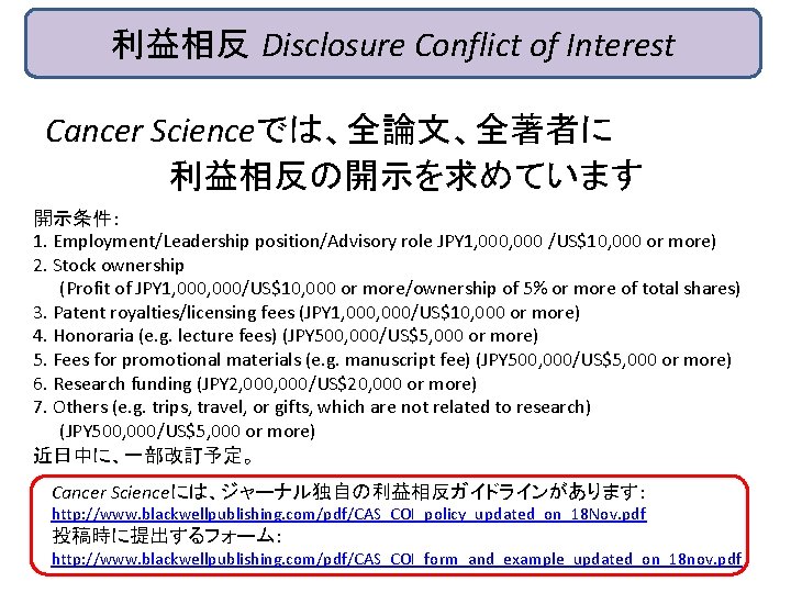 利益相反 Disclosure Conflict of Interest Cancer Scienceでは、全論文、全著者に 　　　　利益相反の開示を求めています 開示条件： 1. Employment/Leadership position/Advisory role JPY