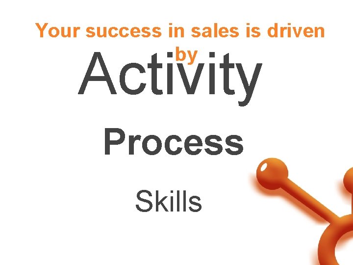 Your success in sales is driven by Activity Process Skills 
