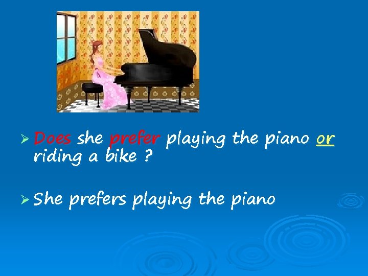 Ø Does she prefer playing the piano or riding a bike ? Ø She