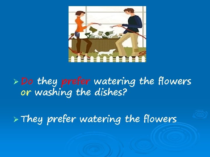 Ø Do they prefer watering the flowers or washing the dishes? Ø They prefer