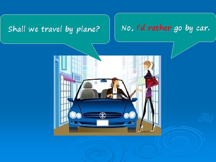 Shall we travel by plane? No, I’d rather go by car. 