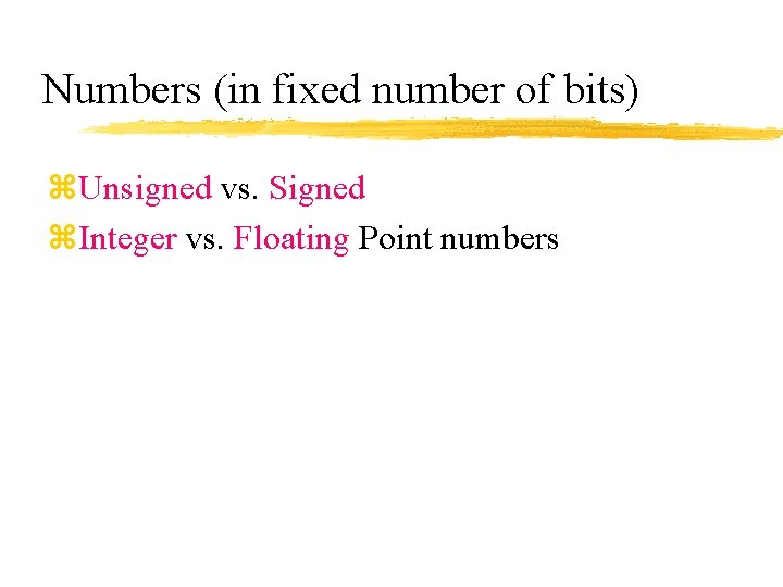 Numbers (in fixed number of bits) z. Unsigned vs. Signed z. Integer vs. Floating