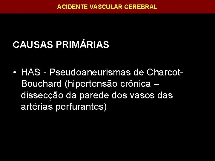 ACIDENTE VASCULAR CEREBRAL CAUSAS PRIMÁRIAS • HAS - Pseudoaneurismas de Charcot. Bouchard (hipertensão crônica