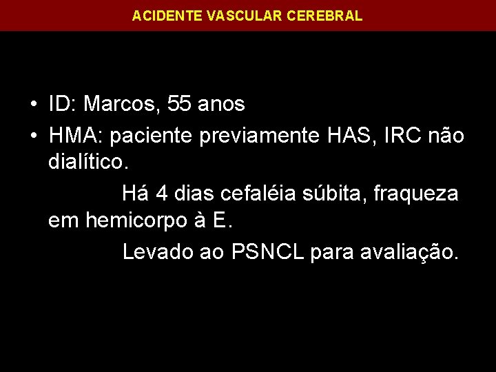 ACIDENTE VASCULAR CEREBRAL • ID: Marcos, 55 anos • HMA: paciente previamente HAS, IRC