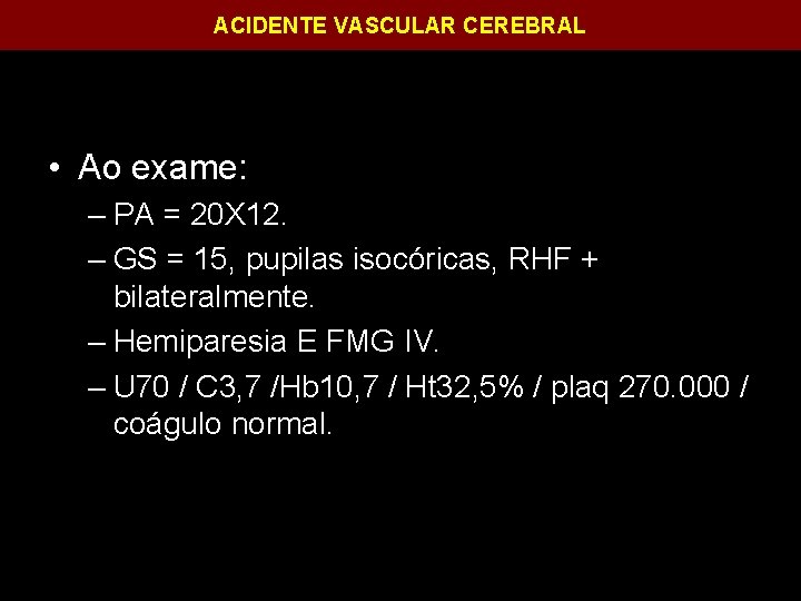 ACIDENTE VASCULAR CEREBRAL • Ao exame: – PA = 20 X 12. – GS