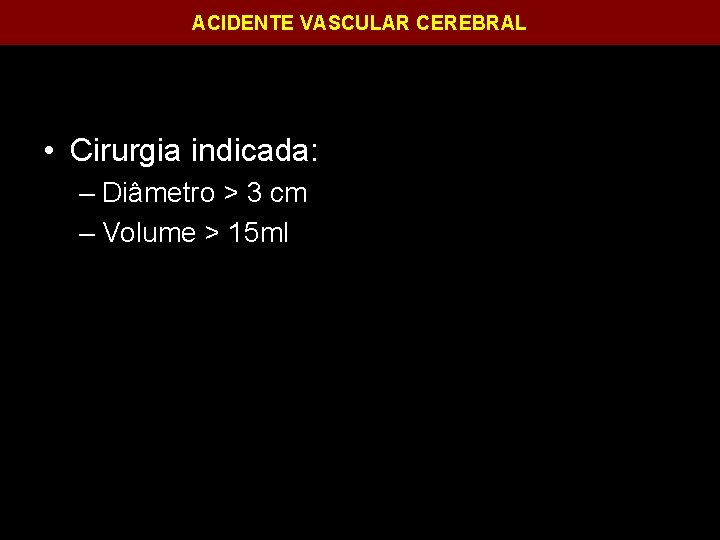 ACIDENTE VASCULAR CEREBRAL • Cirurgia indicada: – Diâmetro > 3 cm – Volume >