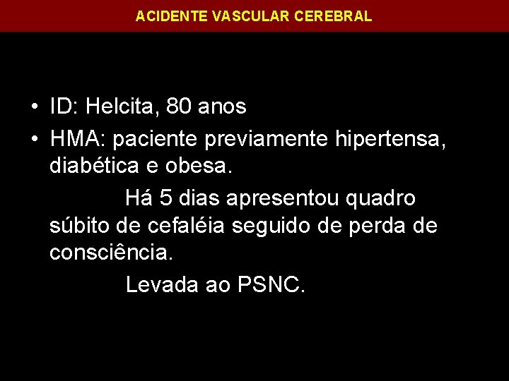 ACIDENTE VASCULAR CEREBRAL • ID: Helcita, 80 anos • HMA: paciente previamente hipertensa, diabética