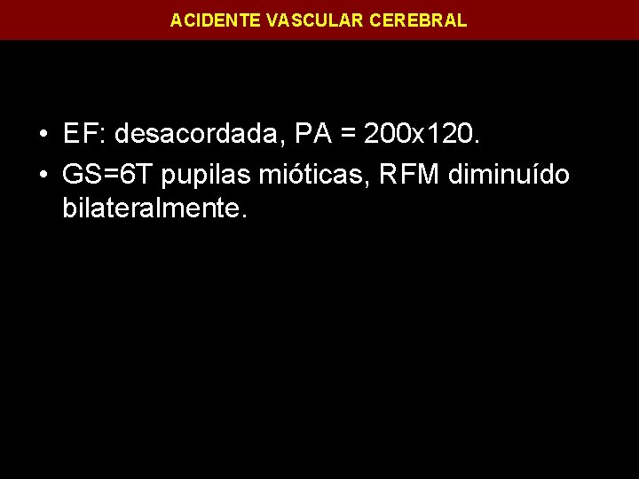 ACIDENTE VASCULAR CEREBRAL • EF: desacordada, PA = 200 x 120. • GS=6 T