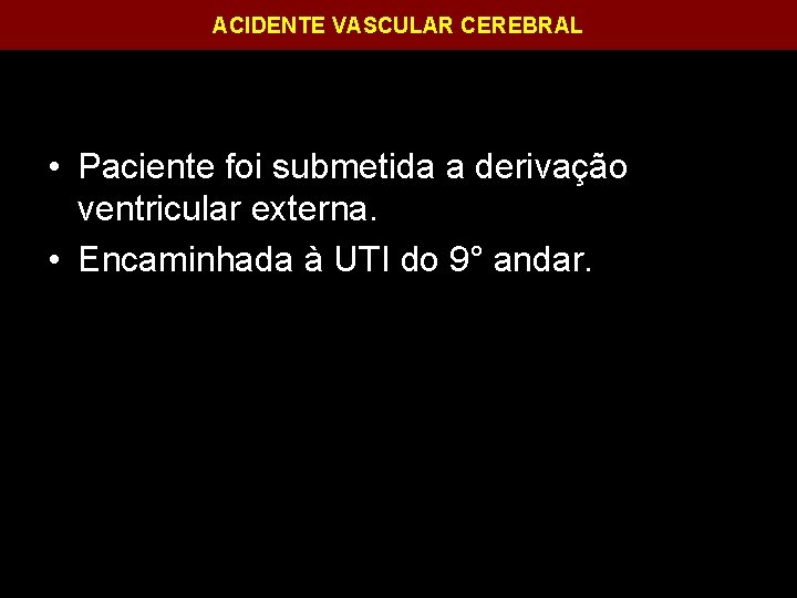 ACIDENTE VASCULAR CEREBRAL • Paciente foi submetida a derivação ventricular externa. • Encaminhada à