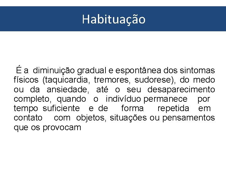 Habituação É a diminuição gradual e espontânea dos sintomas físicos (taquicardia, tremores, sudorese), do