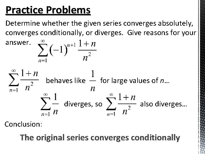 Practice Problems Determine whether the given series converges absolutely, converges conditionally, or diverges. Give Practice Problems Determine whether the given series converges absolutely, converges conditionally, or diverges. Give