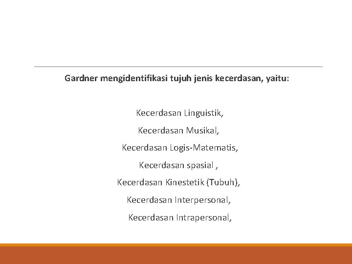 Gardner mengidentifikasi tujuh jenis kecerdasan, yaitu: Kecerdasan Linguistik, Kecerdasan Musikal, Kecerdasan Logis-Matematis, Kecerdasan spasial