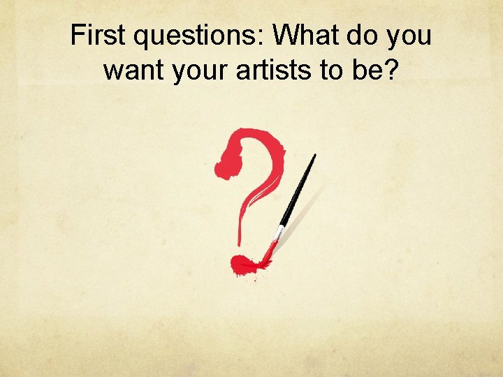 First questions: What do you want your artists to be? 