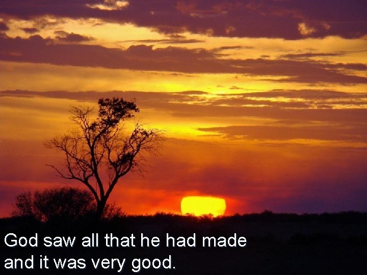 God saw all that he had made and it was very good. 