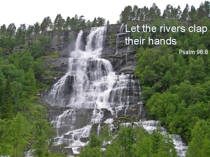 Let the rivers clap their hands Psalm 98: 8 