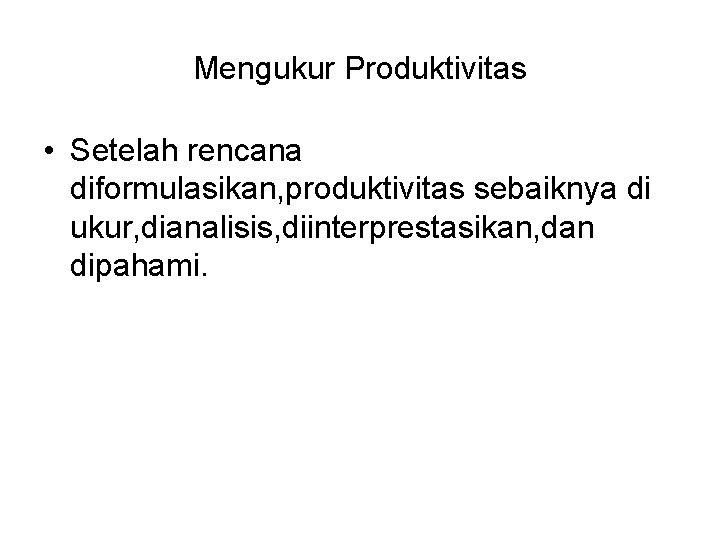 Mengukur Produktivitas • Setelah rencana diformulasikan, produktivitas sebaiknya di ukur, dianalisis, diinterprestasikan, dan dipahami.