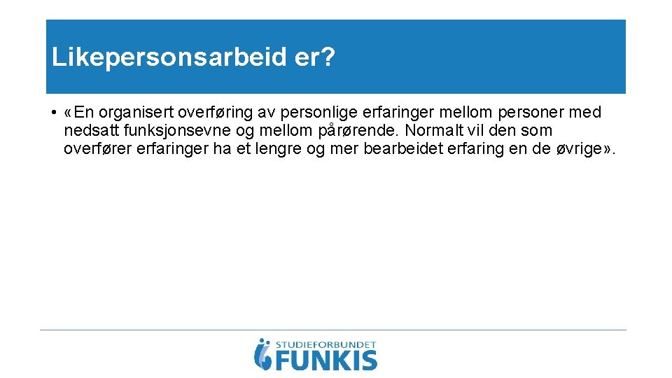 Likepersonsarbeid er? • «En organisert overføring av personlige erfaringer mellom personer med nedsatt funksjonsevne