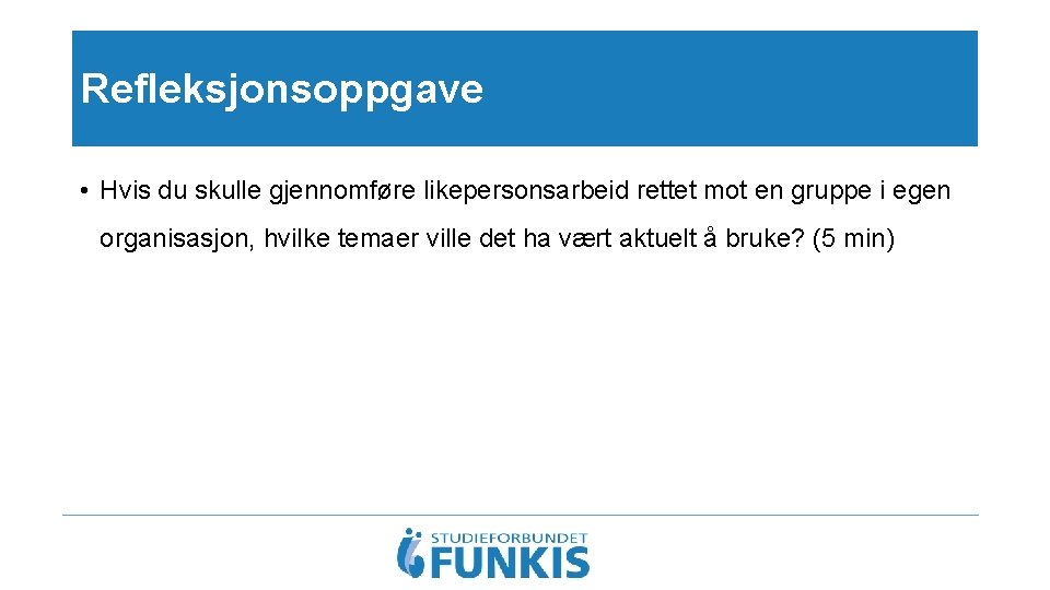 Refleksjonsoppgave • Hvis du skulle gjennomføre likepersonsarbeid rettet mot en gruppe i egen organisasjon,