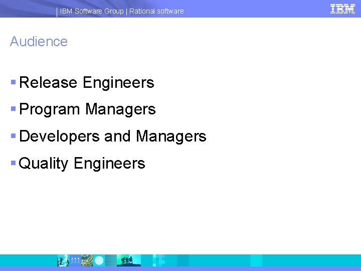 IBM Software Group | Rational software Audience § Release Engineers § Program Managers §