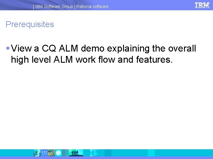 IBM Software Group | Rational software Prerequisites § View a CQ ALM demo explaining
