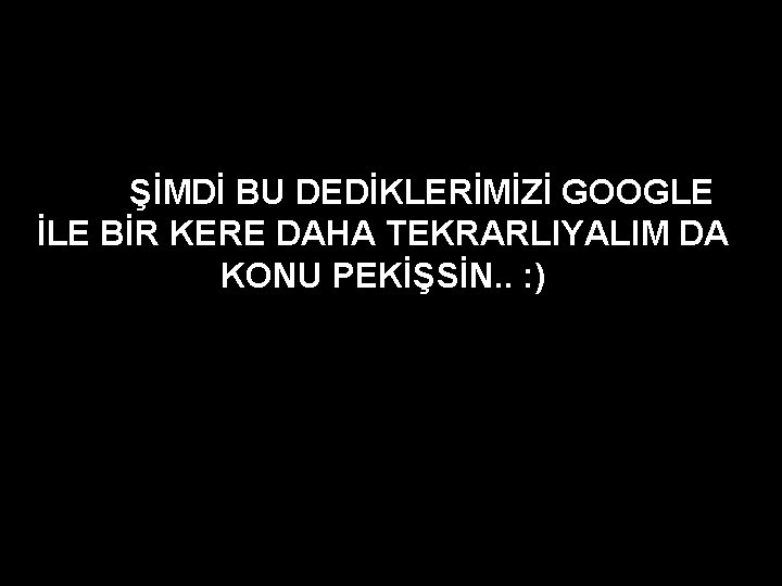 ŞİMDİ BU DEDİKLERİMİZİ GOOGLE İLE BİR KERE DAHA TEKRARLIYALIM DA KONU PEKİŞSİN. . :