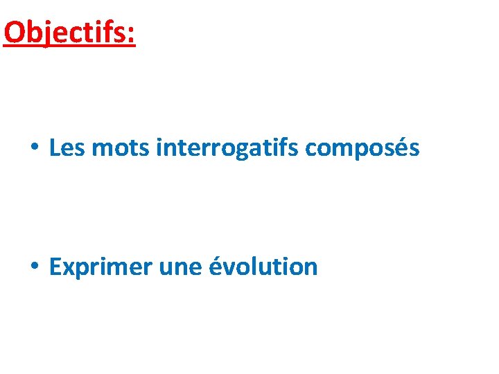 Objectifs: • Les mots interrogatifs composés • Exprimer une évolution Objectifs: • Les mots interrogatifs composés • Exprimer une évolution