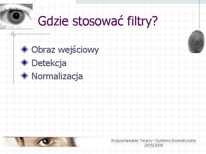 Gdzie stosować filtry? Obraz wejściowy Detekcja Normalizacja Rozpoznawanie Twarzy i Systemy Biometryczne 2005/2006 