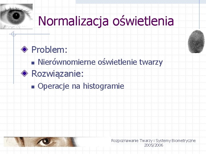 Normalizacja oświetlenia Problem: n Nierównomierne oświetlenie twarzy Rozwiązanie: n Operacje na histogramie Rozpoznawanie Twarzy