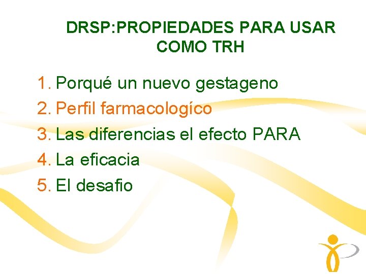 DRSP: PROPIEDADES PARA USAR COMO TRH 1. Porqué un nuevo gestageno 2. Perfil farmacologíco DRSP: PROPIEDADES PARA USAR COMO TRH 1. Porqué un nuevo gestageno 2. Perfil farmacologíco