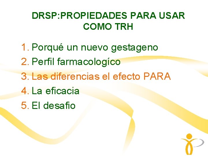 DRSP: PROPIEDADES PARA USAR COMO TRH 1. Porqué un nuevo gestageno 2. Perfil farmacologíco DRSP: PROPIEDADES PARA USAR COMO TRH 1. Porqué un nuevo gestageno 2. Perfil farmacologíco