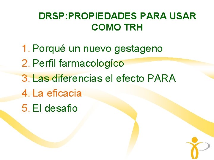 DRSP: PROPIEDADES PARA USAR COMO TRH 1. Porqué un nuevo gestageno 2. Perfil farmacologíco DRSP: PROPIEDADES PARA USAR COMO TRH 1. Porqué un nuevo gestageno 2. Perfil farmacologíco