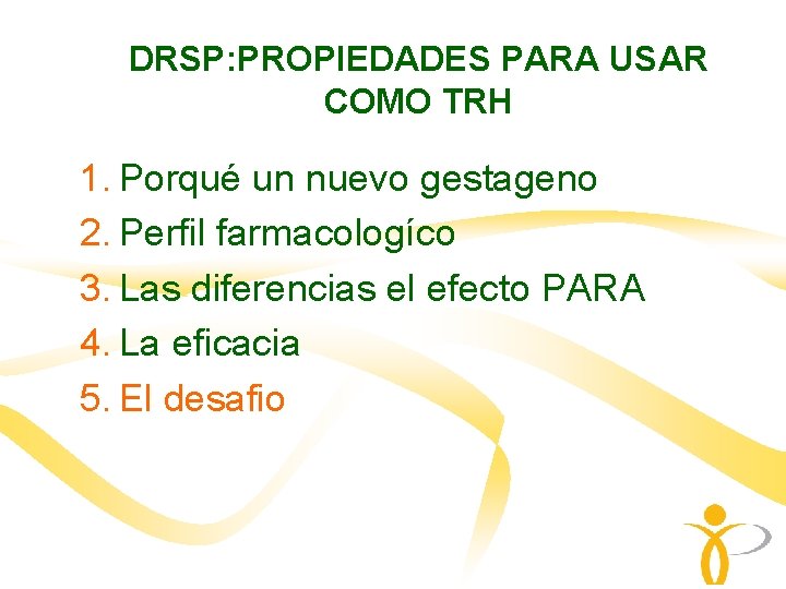 DRSP: PROPIEDADES PARA USAR COMO TRH 1. Porqué un nuevo gestageno 2. Perfil farmacologíco DRSP: PROPIEDADES PARA USAR COMO TRH 1. Porqué un nuevo gestageno 2. Perfil farmacologíco