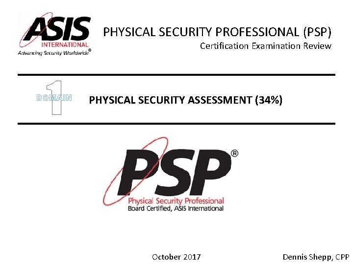 PHYSICAL SECURITY PROFESSIONAL (PSP) Certification Examination Review 1 DOMAIN PHYSICAL SECURITY ASSESSMENT (34%) October PHYSICAL SECURITY PROFESSIONAL (PSP) Certification Examination Review 1 DOMAIN PHYSICAL SECURITY ASSESSMENT (34%) October