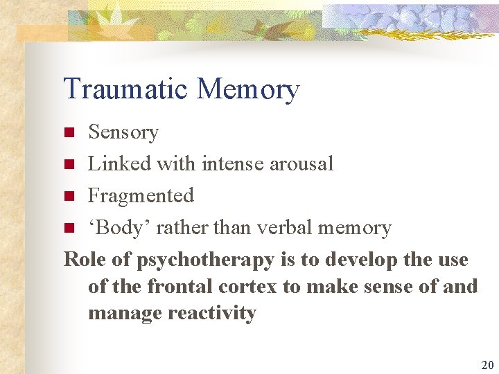 Traumatic Memory Sensory n Linked with intense arousal n Fragmented n ‘Body’ rather than