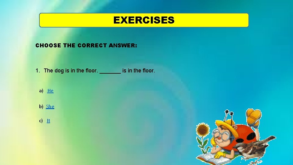 EXERCISES CHOOSE THE CORRECT ANSWER: 1. The dog is in the floor. _______ is