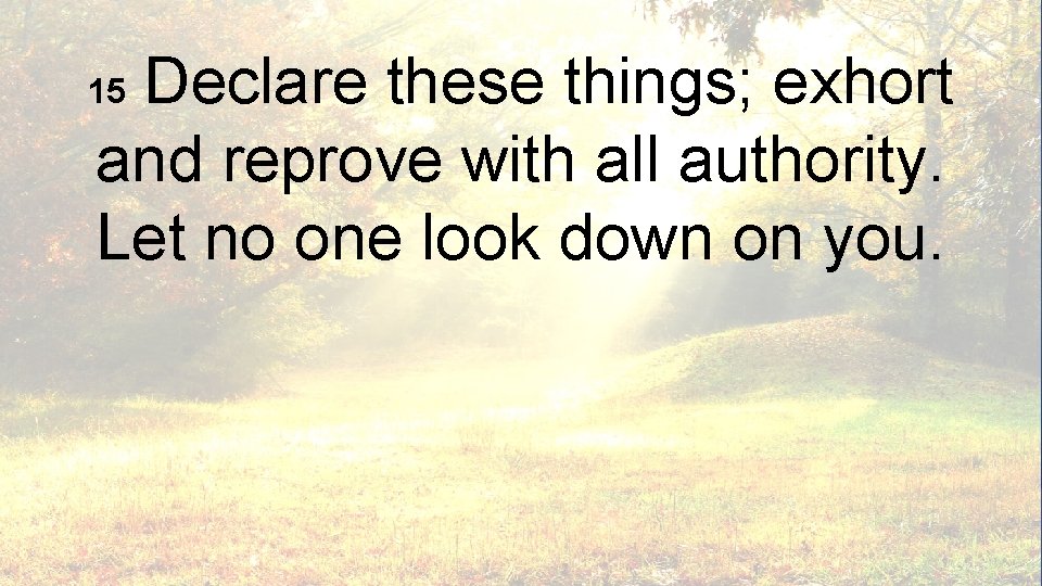 Declare these things; exhort and reprove with all authority. Let no one look down