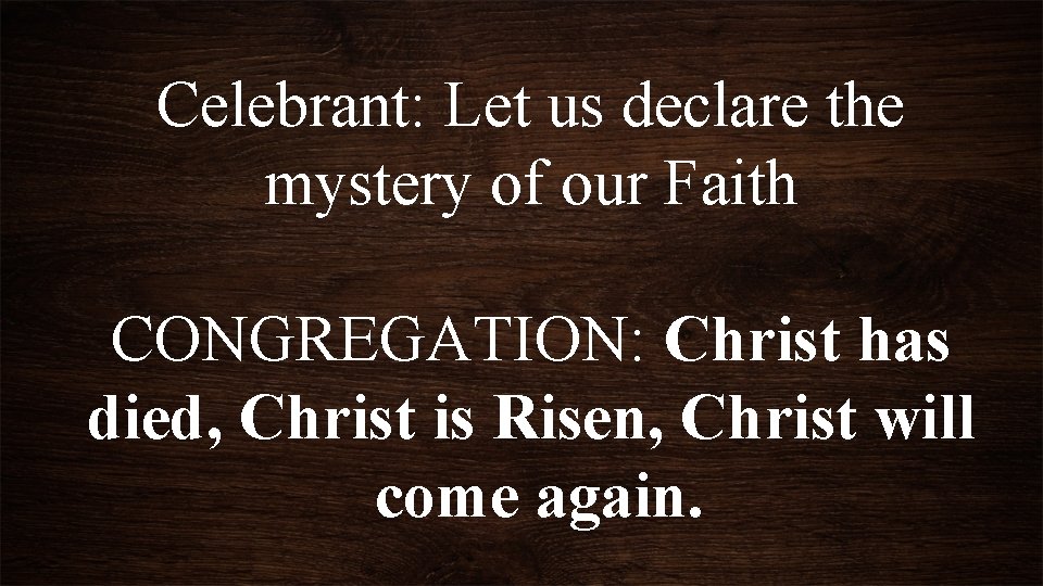 Celebrant: Let us declare the mystery of our Faith CONGREGATION: Christ has died, Christ