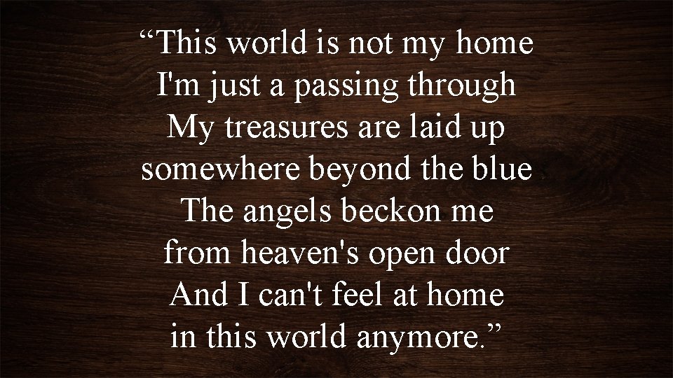 “This world is not my home I'm just a passing through My treasures are