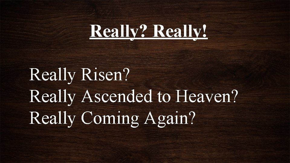 Really? Really! Really Risen? Really Ascended to Heaven? Really Coming Again? 