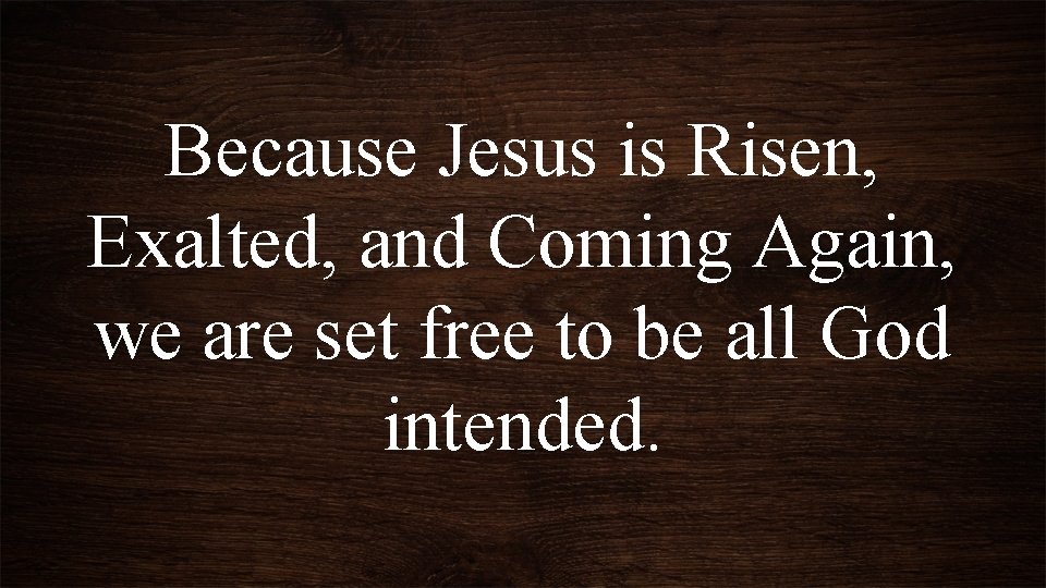 Because Jesus is Risen, Exalted, and Coming Again, we are set free to be