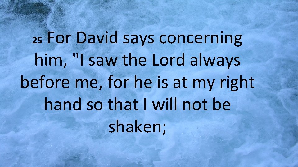 For David says concerning him, "I saw the Lord always before me, for he