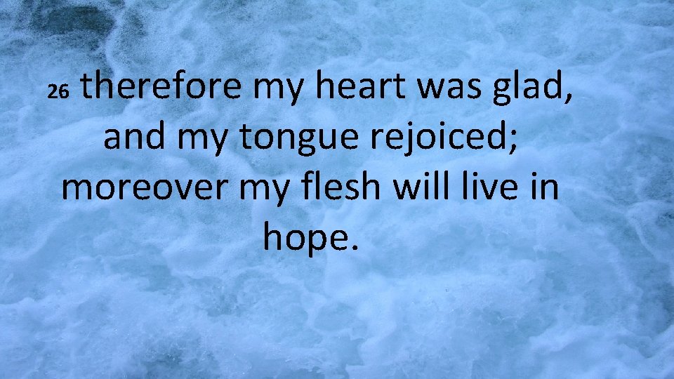 therefore my heart was glad, and my tongue rejoiced; moreover my flesh will live